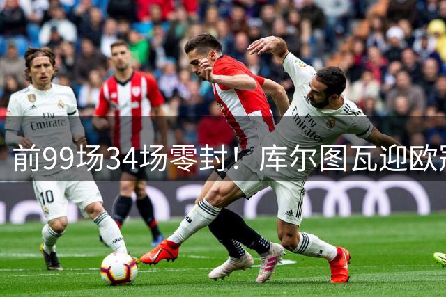 前99场34场零封！库尔图瓦迎欧冠百场里程碑之战