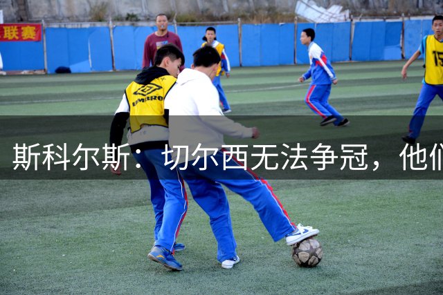 斯科尔斯：切尔西无法争冠，他们在放恩佐走这件事上太讲情面
